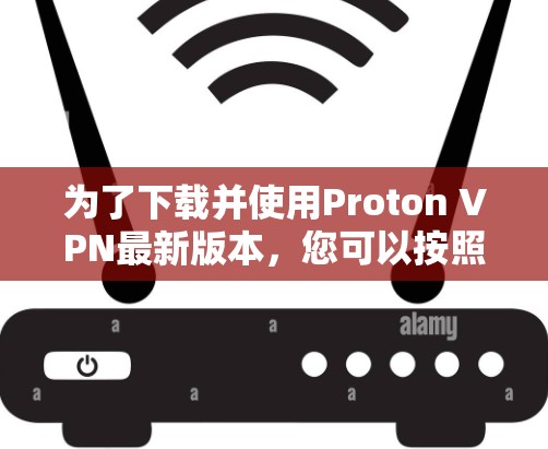 为了下载并使用Proton VPN最新版本，您可以按照以下步骤进行