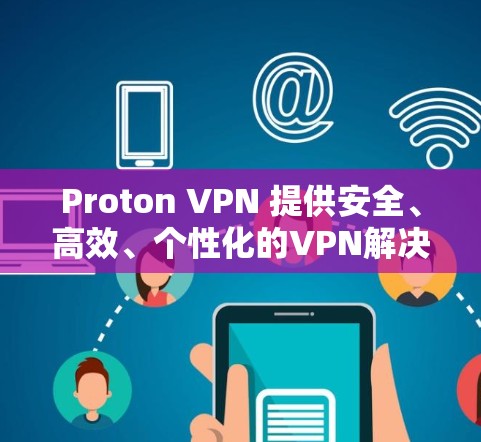 Proton VPN 提供安全、高效、个性化的VPN解决方案