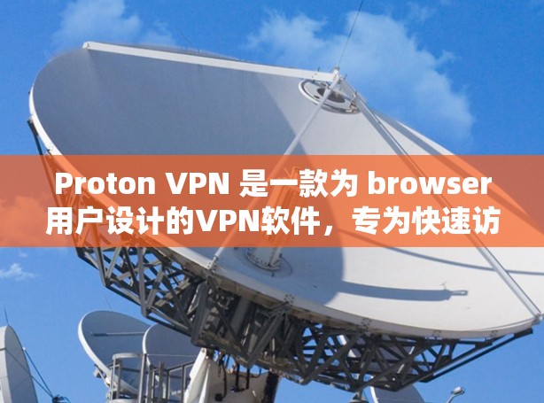 Proton VPN 是一款为 browser用户设计的VPN软件，专为快速访问互联网而不使用额外的软件或设备。以下是一些推荐的Proton VPN 软件