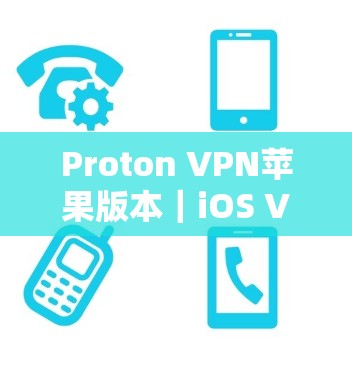 Proton VPN苹果版本|iOS VPN工具 Proton VPN苹果版本|iOS VPN工具