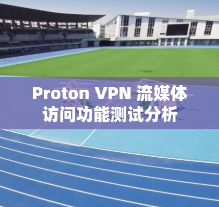 Proton VPN 流媒体访问功能测试分析