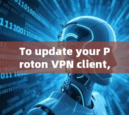 To update your Proton VPN client,follow these organized steps: