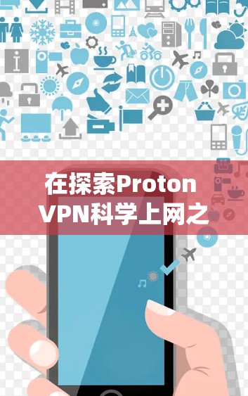 在探索Proton VPN科学上网之前，建议以下步骤进行系统性研究和了解