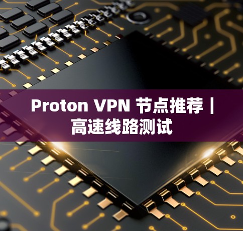 Proton VPN 节点推荐|高速线路测试 Proton VPN 节点推荐|高速线路测试