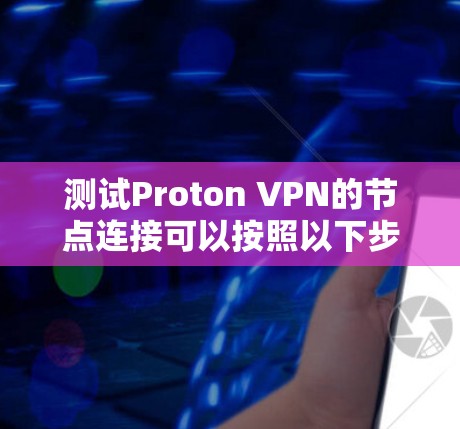 测试Proton VPN的节点连接可以按照以下步骤进行