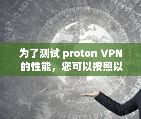 为了测试 proton VPN 的性能,您可以按照以下步骤进行操作和测试 为了测试 proton VPN 的性能,您可以按照以下步骤进行操作和测试