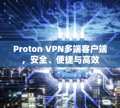 Proton VPN多端客户端,安全、便捷与高效 Proton VPN多端客户端,安全、便捷与高效
