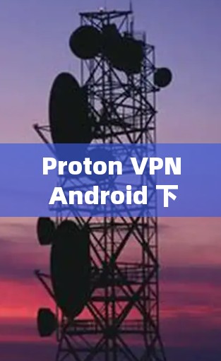 Proton VPN Android 下载教程,手机VPN实用指南 Proton VPN Android 下载教程,手机VPN实用指南