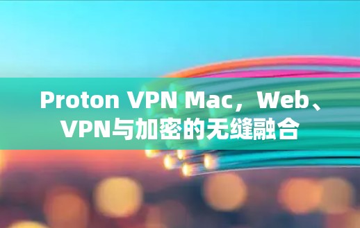 Proton VPN Mac,Web、VPN与加密的无缝融合 Proton VPN Mac,Web、VPN与加密的无缝融合