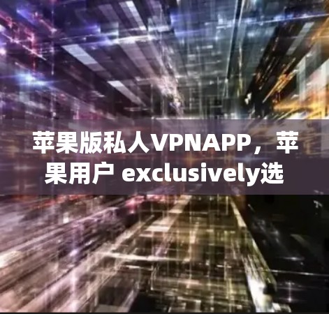 苹果版私人VPNAPP,苹果用户 exclusively选择的最佳选择 苹果版私人VPNAPP,苹果用户 exclusively选择的最佳选择