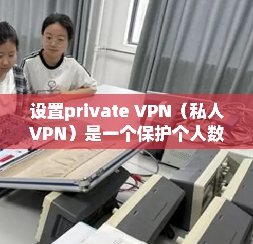 设置private VPN（私人VPN）是一个保护个人数据安全的常用方法。以下是详细的步骤和方法，帮助您成功设置private VPN