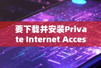 要下载并安装Private Internet Access应用，可以按照以下步骤进行