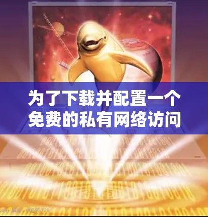 为了下载并配置一个免费的私有网络访问VPN客户端，您可以按照以下步骤进行