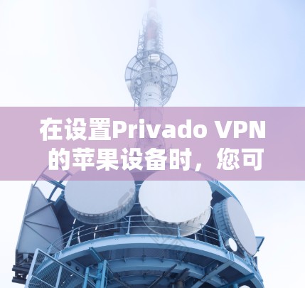 在设置Privado VPN 的苹果设备时，您可以按照以下步骤进行操作