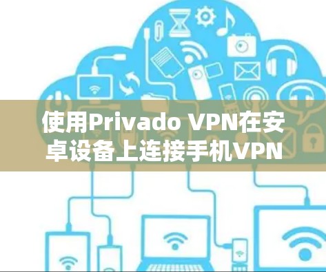 使用Privado VPN在安卓设备上连接手机VPN的步骤如下