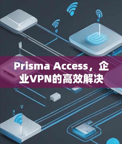 Prisma Access，企业VPN的高效解决方案