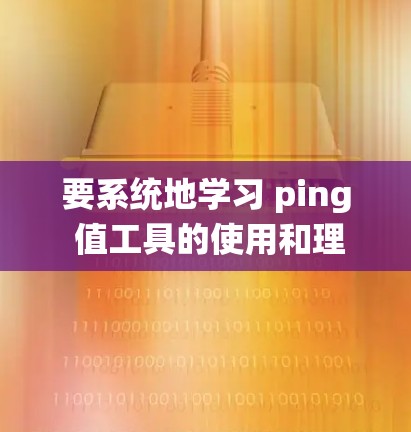要系统地学习 ping 值工具的使用和理解，以下是一个分步指南，帮助你掌握 ping 值工具的用途和操作