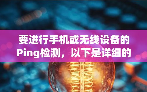 要进行手机或无线设备的Ping检测,以下是详细的步骤 要进行手机或无线设备的Ping检测,以下是详细的步骤