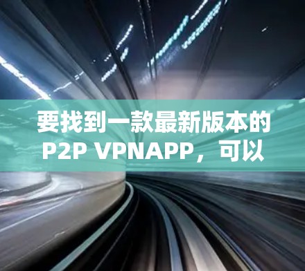 要找到一款最新版本的P2P VPNAPP,可以按照以下步骤进行 要找到一款最新版本的P2P VPNAPP,可以按照以下步骤进行
