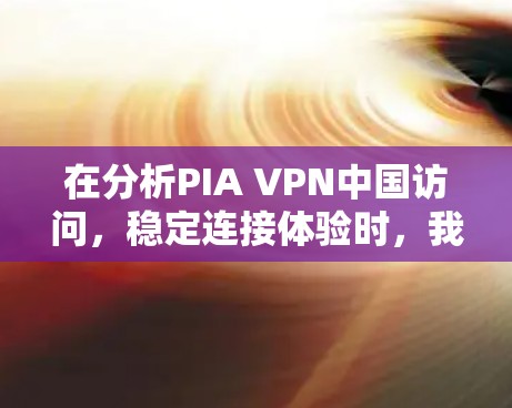 在分析PIA VPN中国访问，稳定连接体验时，我们可以从以下几个方面进行总结和建议