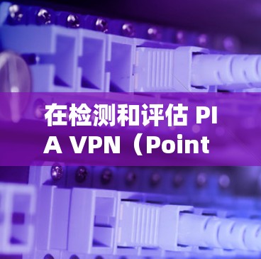 在检测和评估 PIA VPN(Point to Interval VPN)网络线路时,以下是一些步骤和方法可以帮助你全面了解网络连接的稳定性、稳定性、可用性和可靠性 在检测和评估 PIA VPN(Point to Interval VPN)网络线路时,以下是一些步骤和方法可以帮助你全面了解网络连接的稳定性、稳定性、可用性和可靠性