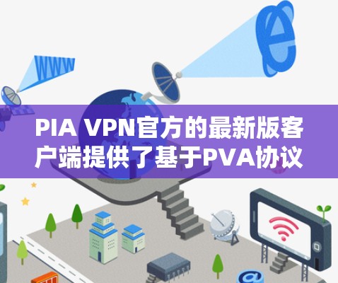 PIA VPN官方的最新版客户端提供了基于PVA协议的VPN解决方案，旨在提升安全性和性能。以下是该版本的主要特点及总结