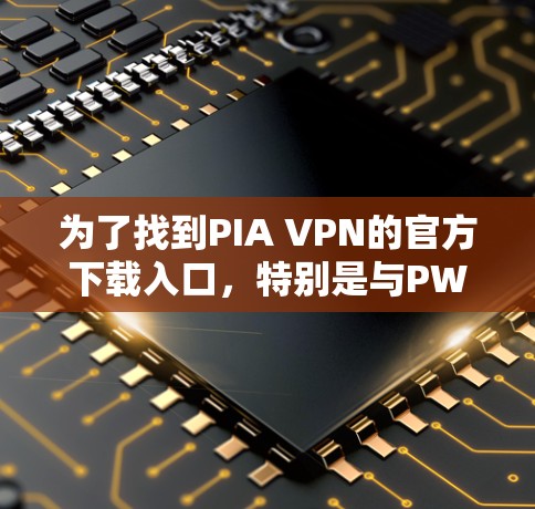 为了找到PIA VPN的官方下载入口，特别是与PWA相关的VPN服务，建议您访问以下主要的VPN网站，并确保浏览器安装了必要的安全软件和防止恶意软件下载