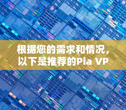 根据您的需求和情况,以下是推荐的Pia VPN 223入门级、专业级和高级级版本的分析 根据您的需求和情况,以下是推荐的Pia VPN 223入门级、专业级和高级级版本的分析