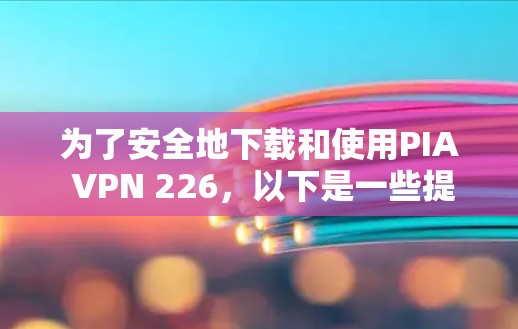 为了安全地下载和使用PIA VPN 226，以下是一些提示和步骤