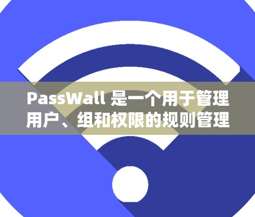 PassWall 是一个用于管理用户、组和权限的规则管理工具。它通过设定自动执行规则来控制权限分配和管理，帮助开发者和系统管理员优化权限配置。以下是对 PassWall 规则管理的详细说明