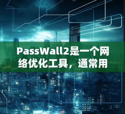 PassWall2是一个网络优化工具，通常用于优化互联网的流量管理、延迟控制和超时机制等。如果您需要网络优化，可以通过以下方法优化网络性能
