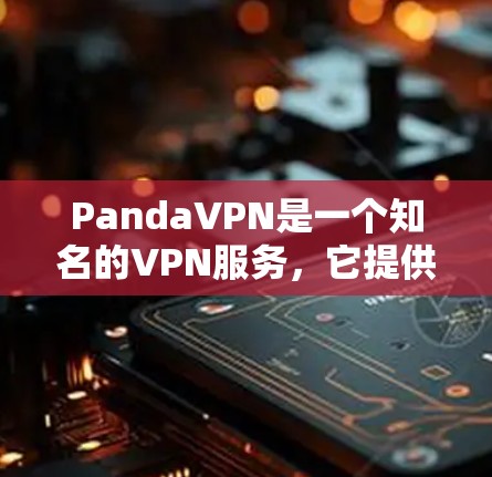 PandaVPN是一个知名的VPN服务,它提供多种VPN协议和功能,包括加密、网络覆盖、稳定性、使用体验、费用结构和多端支持等。以下是对PandaVPN速度的详细分析