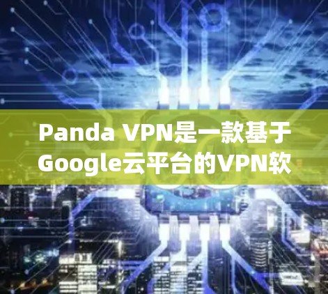 Panda VPN是一款基于Google云平台的VPN软件，designed for convenience and security.下载步骤如下
