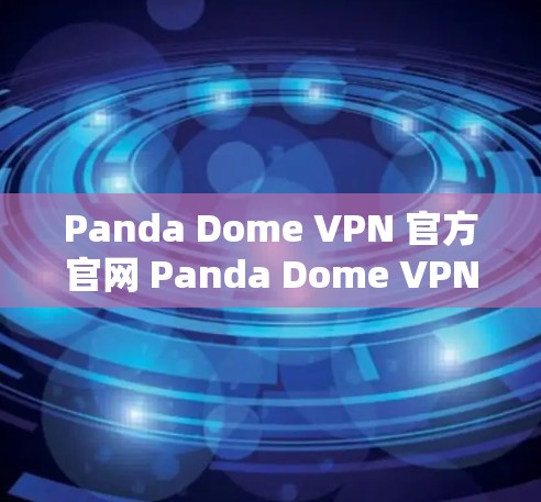 Panda Dome VPN 官方官网 Panda Dome VPN 额外下载指南