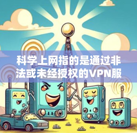 科学上网指的是通过非法或未经授权的VPN服务进行的、有目的的互联网访问，可能涉及获取特定内容、下载敏感材料或进行其他非法活动。以下是关于科学上网的详细分析