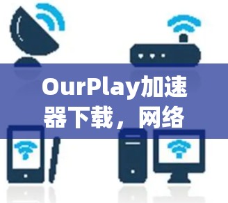 OurPlay加速器下载,网络加速,轻松通勤的高效体验
