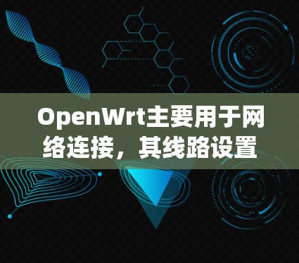 OpenWrt主要用于网络连接，其线路设置通常涉及以下方面